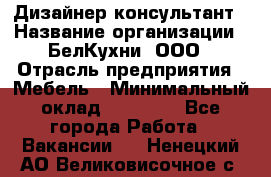 Дизайнер-консультант › Название организации ­ БелКухни, ООО › Отрасль предприятия ­ Мебель › Минимальный оклад ­ 60 000 - Все города Работа » Вакансии   . Ненецкий АО,Великовисочное с.